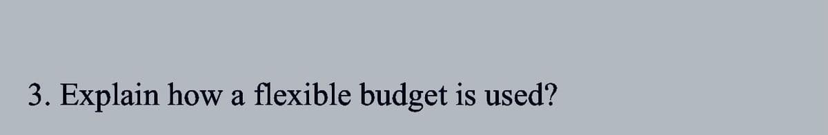 3. Explain how a flexible budget is used?
