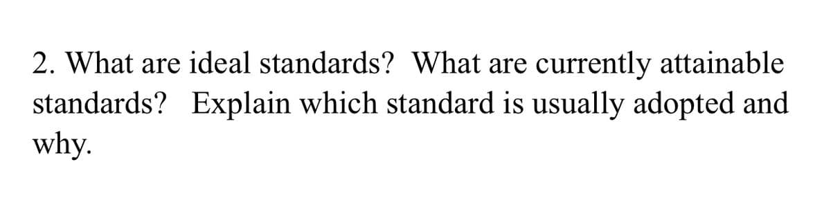 2. What are ideal standards? What are currently attainable
standards? Explain which standard is usually adopted and
why.
