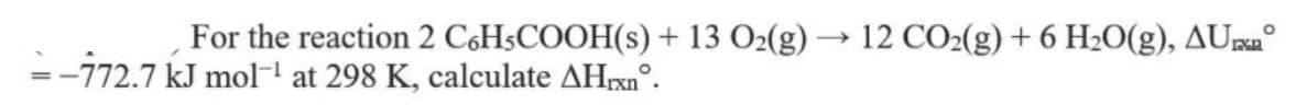 For the reaction 2 CH$COOH(s) + 13 O2(g) → 12 CO2(g) + 6 H20(g), AUr°
=-772.7 kJ mol at 298 K, calculate AHrxn°.
