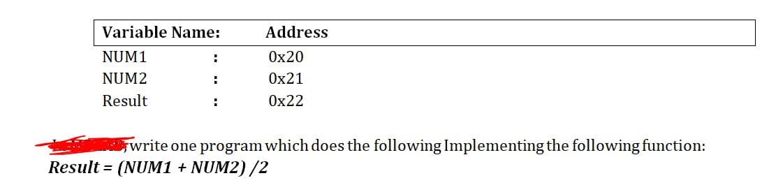 Variable Name:
Address
NUM1
:
Оx20
NUM2
Оx21
Result
0x22
write one program which does the following Implementing the following function:
Result = (NUM1 + NUM2) /2
