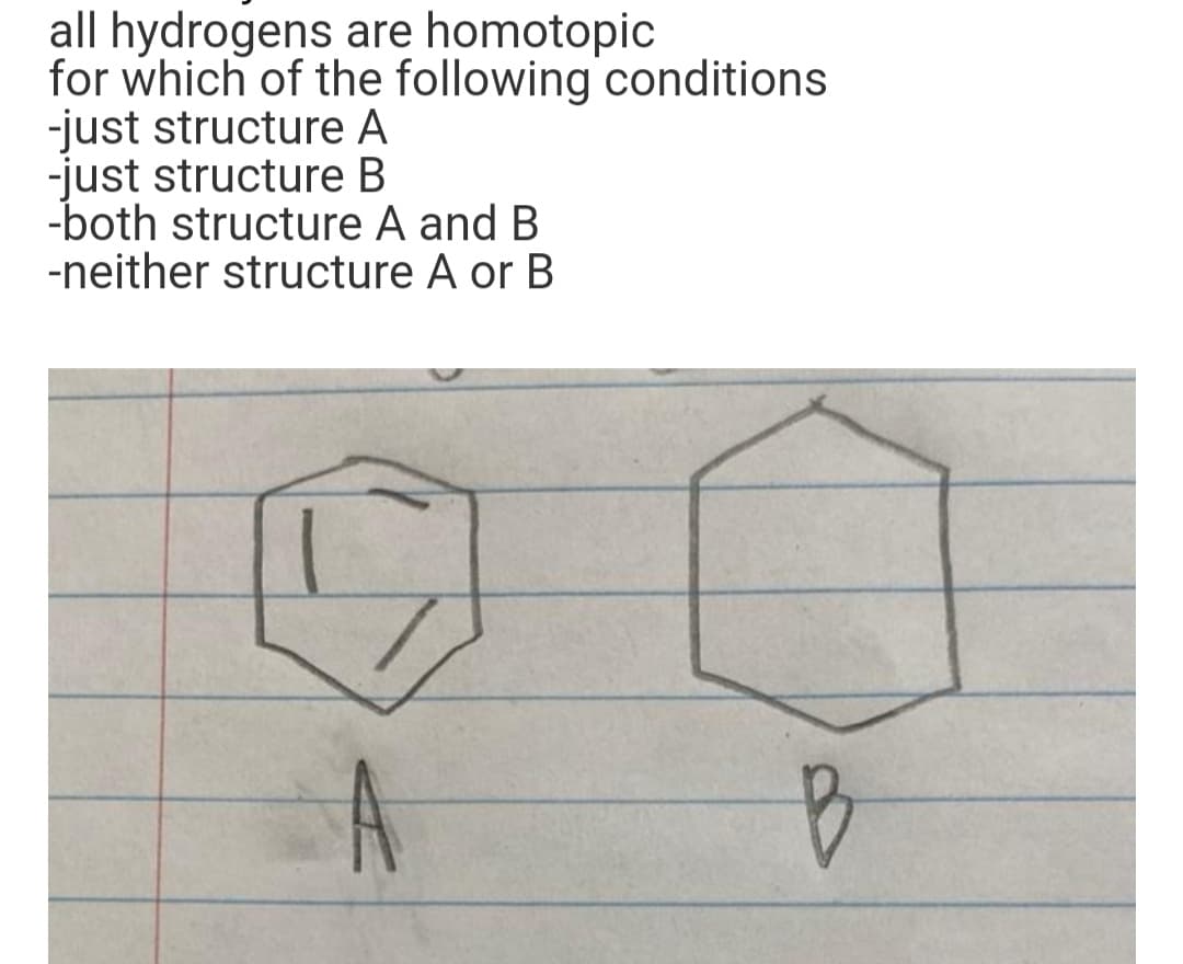 all hydrogens are homotopic
for which of the following conditions
-just structure A
-just structure B
-both structure A and B
-neither structure A or B
-K
B