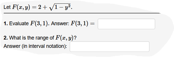 Let F(x, y) = 2 + V1- y?.
|
1. Evaluate F(3, 1). Answer: F(3, 1) =
2. What is the range of F(x, y)?
Answer (in interval notation):
