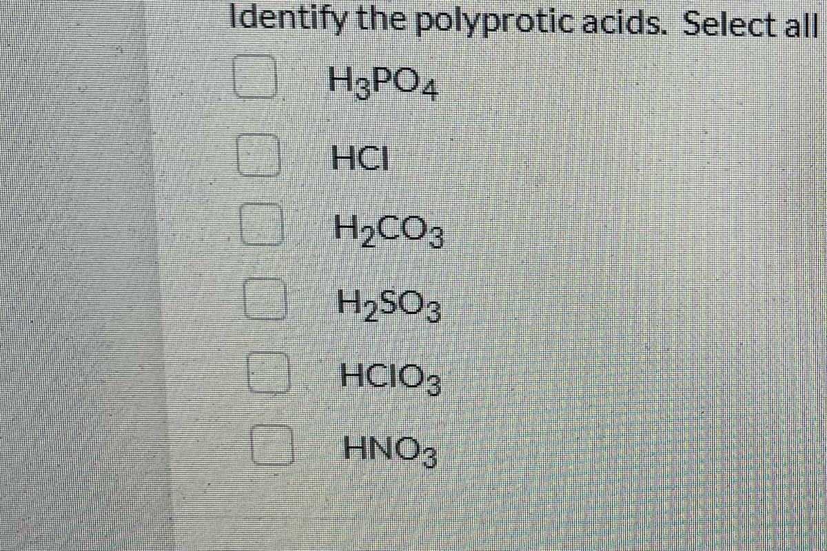 Identify the polyprotic acids. Select all
H3PO4
HCI
H2CO3
H2SO3
HCIO3
HNO3
