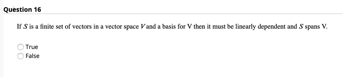 Question 16
If S is a finite set of vectors in a vector space Vand a basis for V then it must be linearly dependent and S spans V.
True
False
