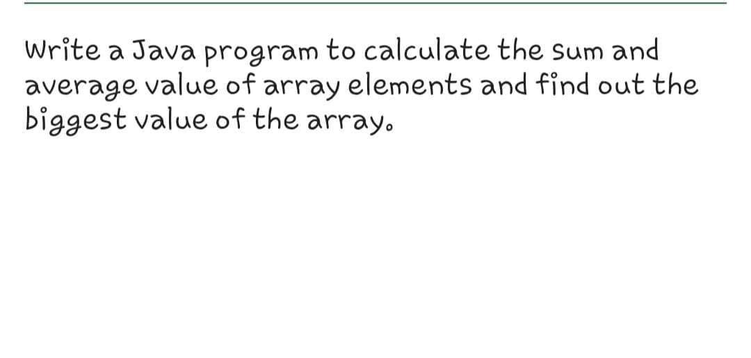 Write a Java program to calculate the Sum and
average value of array elements and find out the
biggest value of the array.
