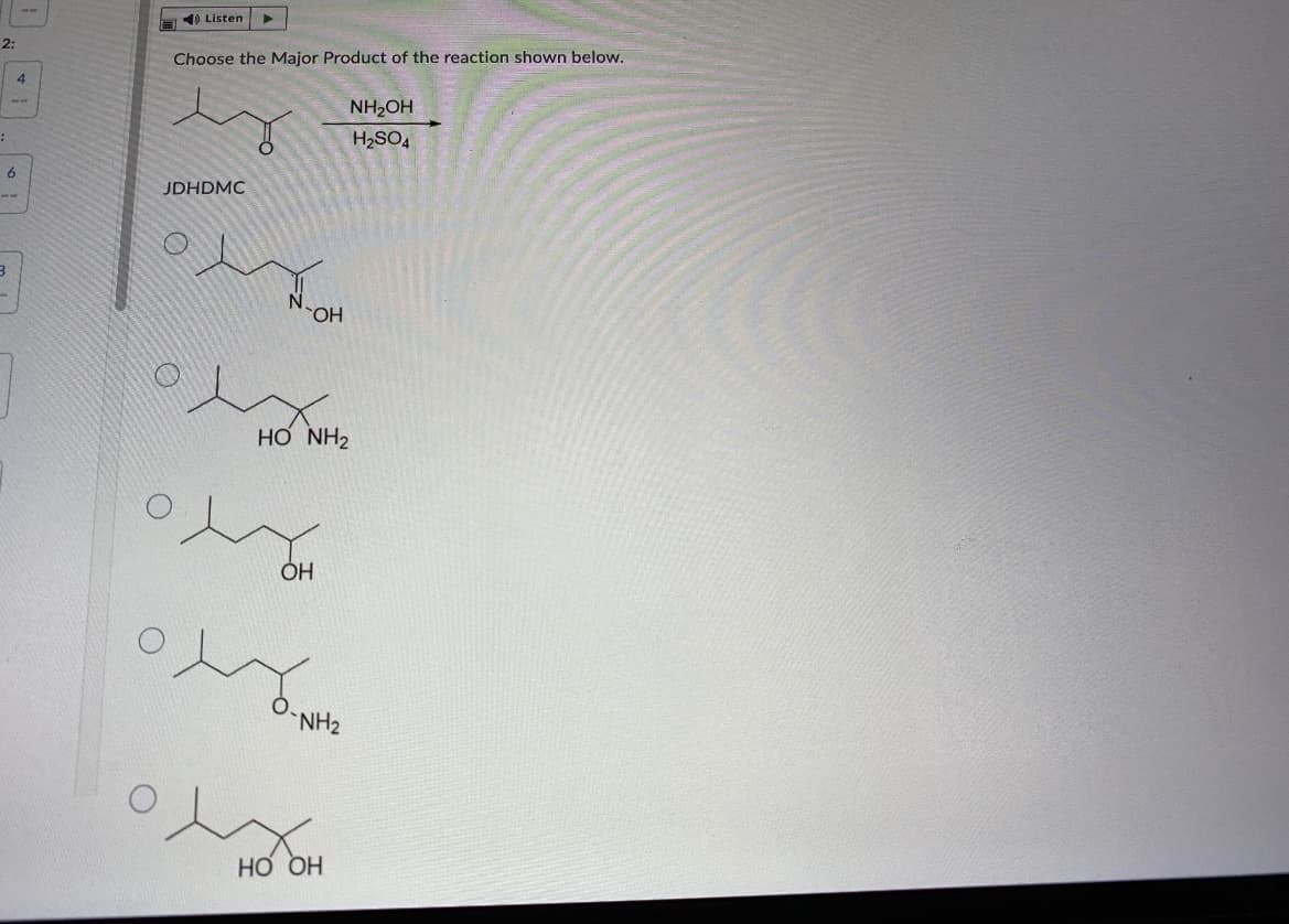 1) Listen
2:
Choose the Major Product of the reaction shown below.
NH2OH
H2SO4
JDHDMC
HO,
HO NH2
ÓH
NH2
Но он
