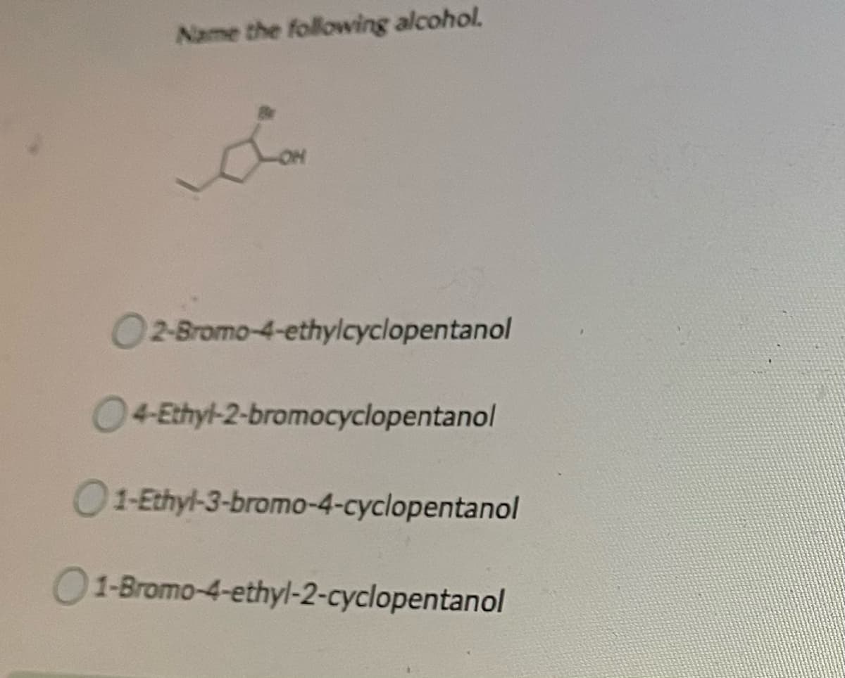 Name the following alcohol.
O2-Bromo-4-ethylcyclopentanol
4-Ethyl-2-bromocyclopentanol
O1-Ethyl-3-bromo-4-cyclopentanol
O1-Bromo-4-ethyl-2-cyclopentanol
