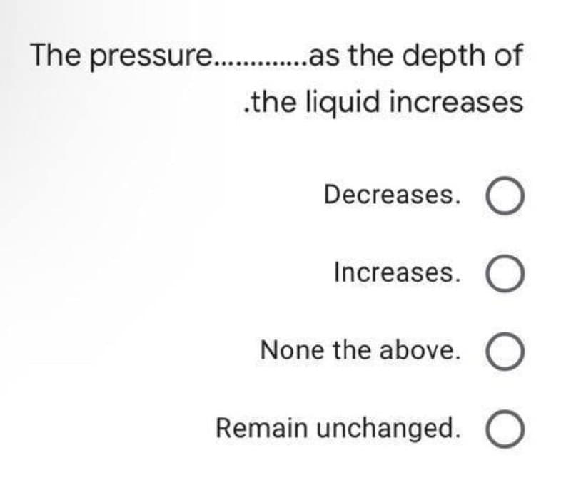 the depth of
.the liquid increases
The pressure..............as
Decreases. O
O O O O
Increases. O
None the above.
Remain unchanged. O