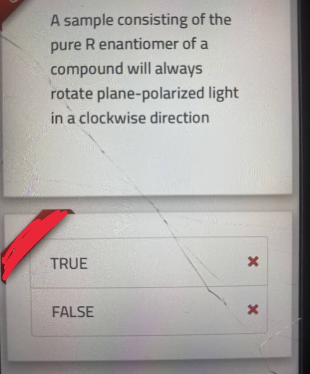 A sample consisting of the
pure R enantiomer of a
compound will always
rotate plane-polarized light
in a clockwise direction
TRUE
FALSE
