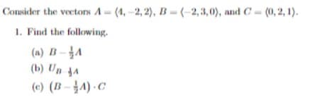 Consider the vectors A= (4, -2, 2), B =-(-2,3,0), and C= (0, 2, 1).
1. Find the following.
(a) B- A
(b) Un A
(c) (B-4) C
