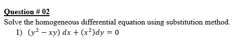 Question # 02
Solve the homogeneous differential equation using substitution method.
1) (y? – xy) dx + (x²)dy = 0
