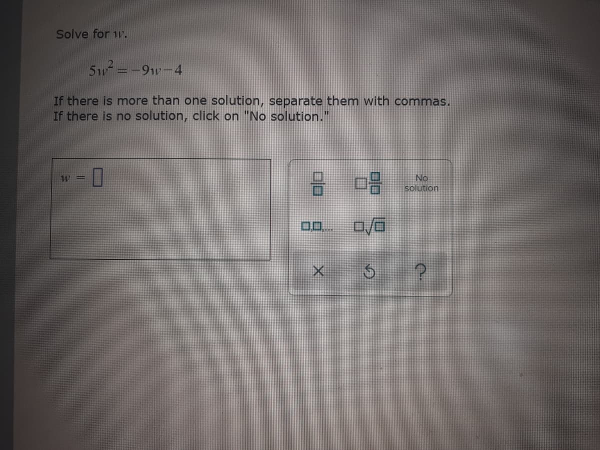 Solve for 1v.
5w =-9w-4
If there is more than one solution, separate them with commas.
If there is no solution, click on "No solution."
No
solution
00..
