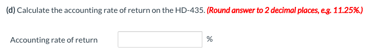 (d) Calculate the accounting rate of return on the HD-435. (Round answer to 2 decimal places, e.g. 11.25%.)
Accounting rate of return
