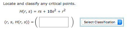 Locate and classify any critical points.
H(r, s) = rs + 10s² + r2
(r, s, H(r, s)) =
Select Classification
