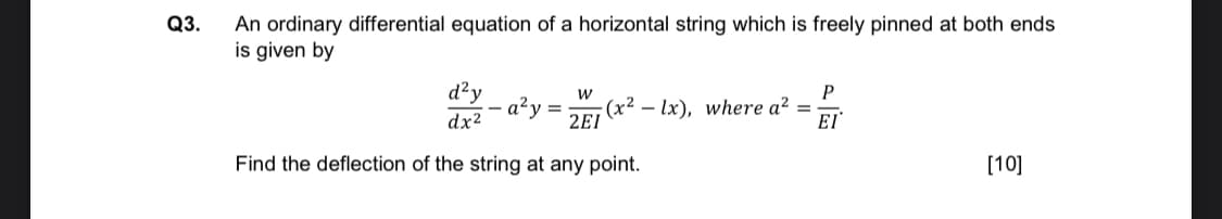 Q3.
An ordinary differential equation of a horizontal string which is freely pinned at both ends
is given by
d²y
w
(x²
2EI
- lx), where a² =
EI
dx2
Find the deflection of the string at any point.
[10]
