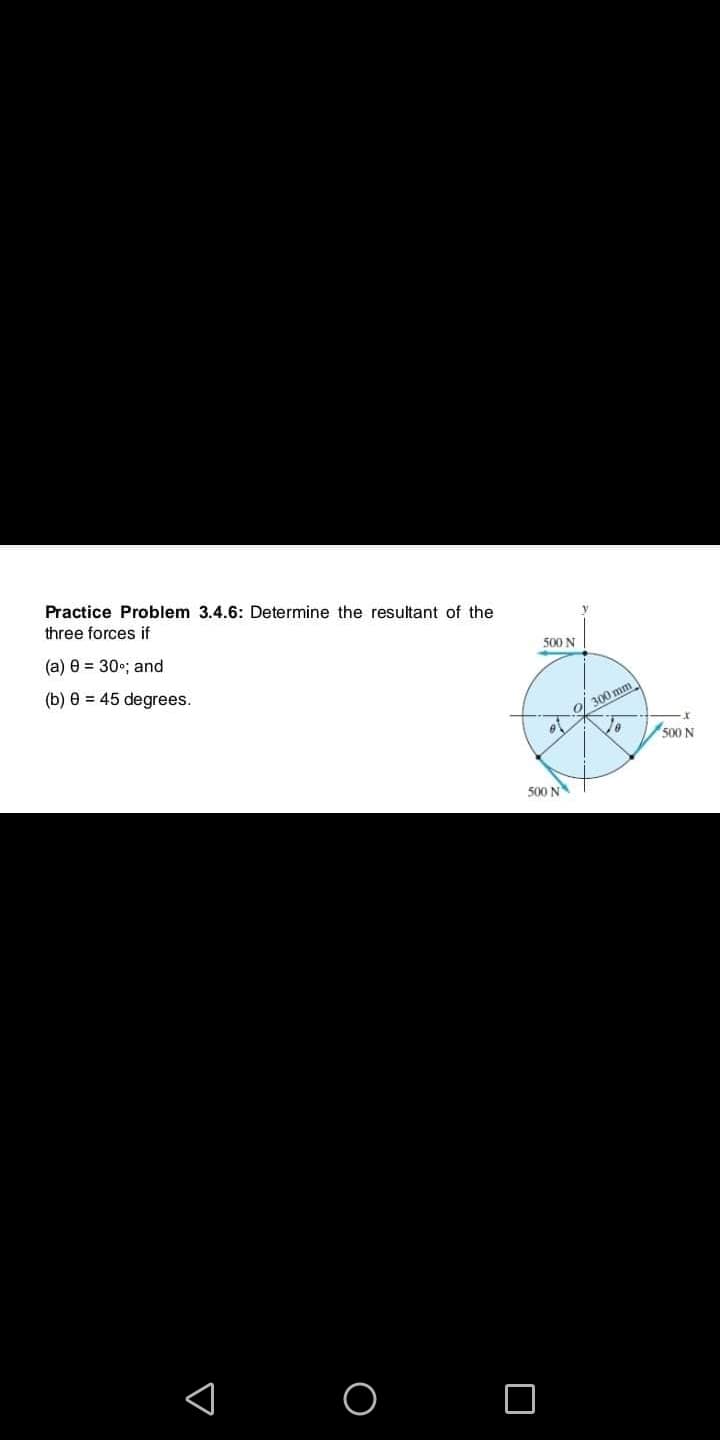 Practice Problem 3.4.6: Determine the resultant of the
three forces if
(a) e = 30•; and
500 N
(b) e = 45 degrees.
O/ 300 mm
500 N
500 N
