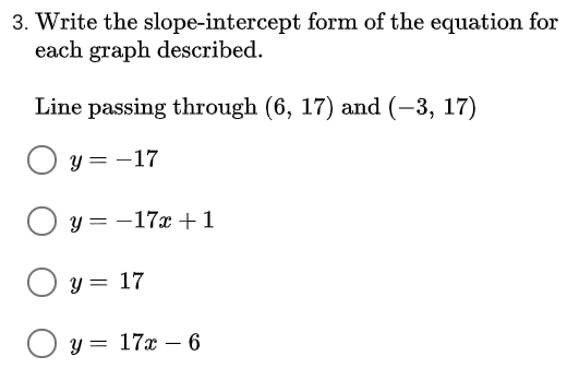 3. Write the slope-intercept form of the equation for
each graph described.
Line passing through (6, 17) and (-3, 17)
O y = -17
O y = -17x +1
O y = 17
O y = 17x – 6
