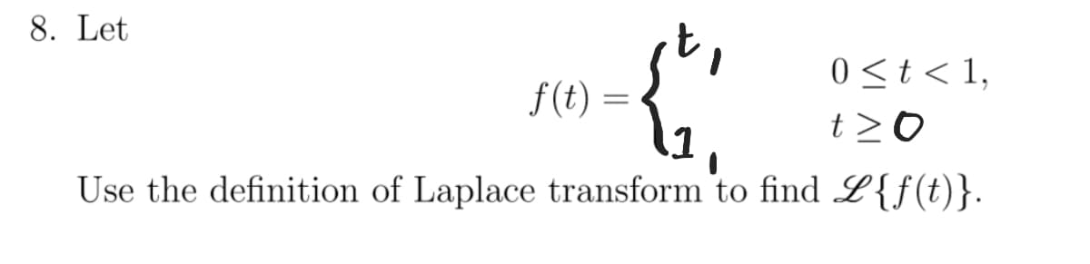 8. Let
0 <t< 1,
f(t) =
1
t >0
Use the definition of Laplace transform to find L{f(t)}.

