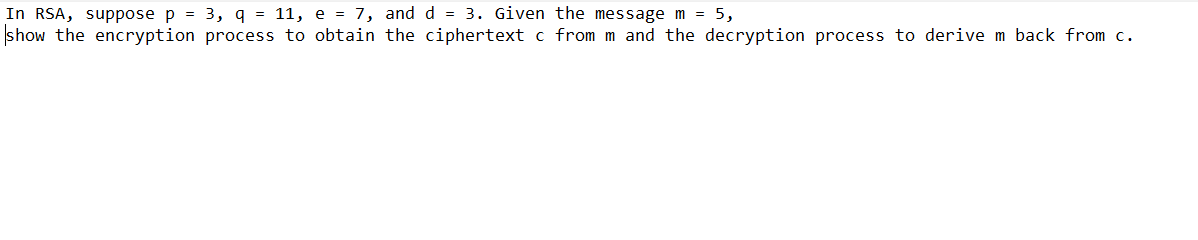 In RSA, suppose p = 3, q = 11, e = 7, and d = 3. Given the message m = 5,
show the encryption process to obtain the ciphertext c from m and the decryption process to derive m back from c.