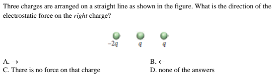 Three charges are arranged on a straight line as shown in the figure. What is the direction of the
electrostatic force on the right charge?
-24
B. ←
A. →
D. none of the answers
C. There is no force on that charge