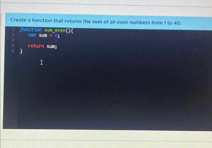 Create a function that returns the sum of all even numbers from 1 to 40.
1 function sum_even(){
2.
var sum = 0;
return sum;
I
EN345
