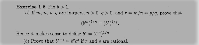 Exercise 1.6 Fix b > 1.
(a) If m, n, p, q are integers, n > 0, q > 0, and r = m/n = p/q, prove that
%3D
(bm)!/n = ()/9.
Hence it makes sense to define b* = (bm)1/n.
(b) Prove that b"+s = 6"bs if r and s are rational.
%3D
