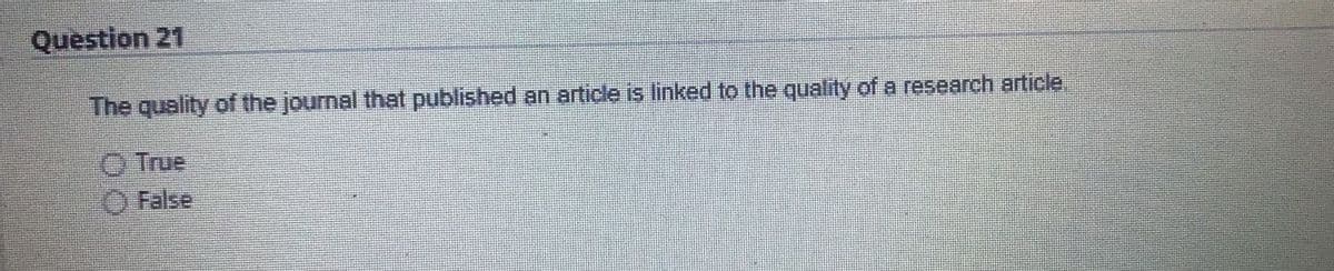 Question 21
The quality of the journal that published an article is linked to the quality of a research article,
O True
O False
