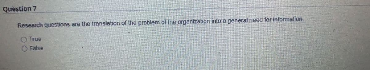 Question 7
Research questions are the translation of the problem of the organization into a general need for infommation.
True
O False
