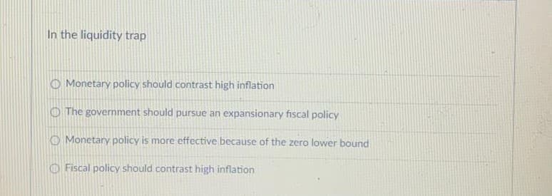 In the liquidity trap
O Monetary policy should contrast high inflation
O The government should pursue an expansionary fiscal policy
O Monetary policy is more effective because of the zero lower bound
O Fiscal policy should contrast high inflation

