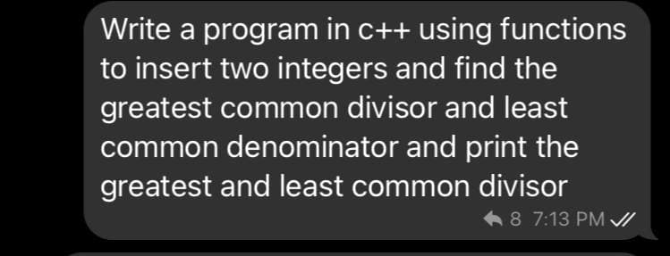 Write a program in c++ using functions
to insert two integers and find the
greatest common divisor and least
common denominator and print the
greatest and least common divisor
< 8 7:13 PM VI
