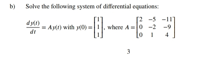b)
Solve the following system of differential equations:
2 -5 -11]
where A =|0 -2 -9
dy(t)
= Ay(t) with y(0) =
dt
1
4
3
