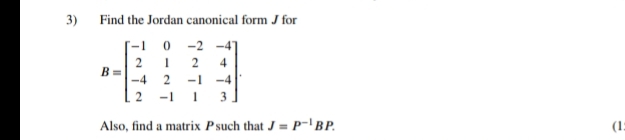 3) Find the Jordan canonical form J for
[-1 0 -2 -4T
2 1 2
4
в
-4 2 -1
-4
-1
Also, find a matrix Psuch that J = P-|BP.
(1:
