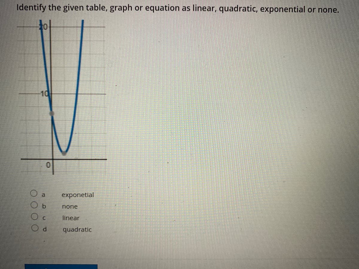 Identify the given table, graph or equation as linear, quadratic, exponential or none.
tot
10
0.
a
exponetlal
b
none
linear
d.
quadratic
