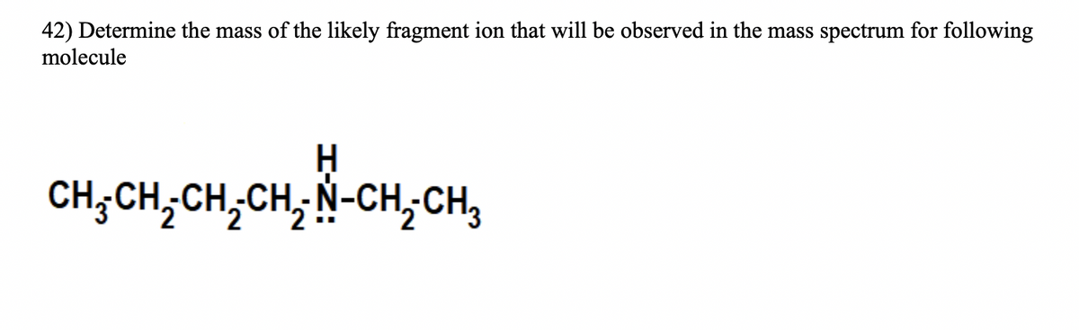 42) Determine the mass of the likely fragment ion that will be observed in the mass spectrum for following
molecule
H
CH;CH;CH;CH; N-CH;CH,
