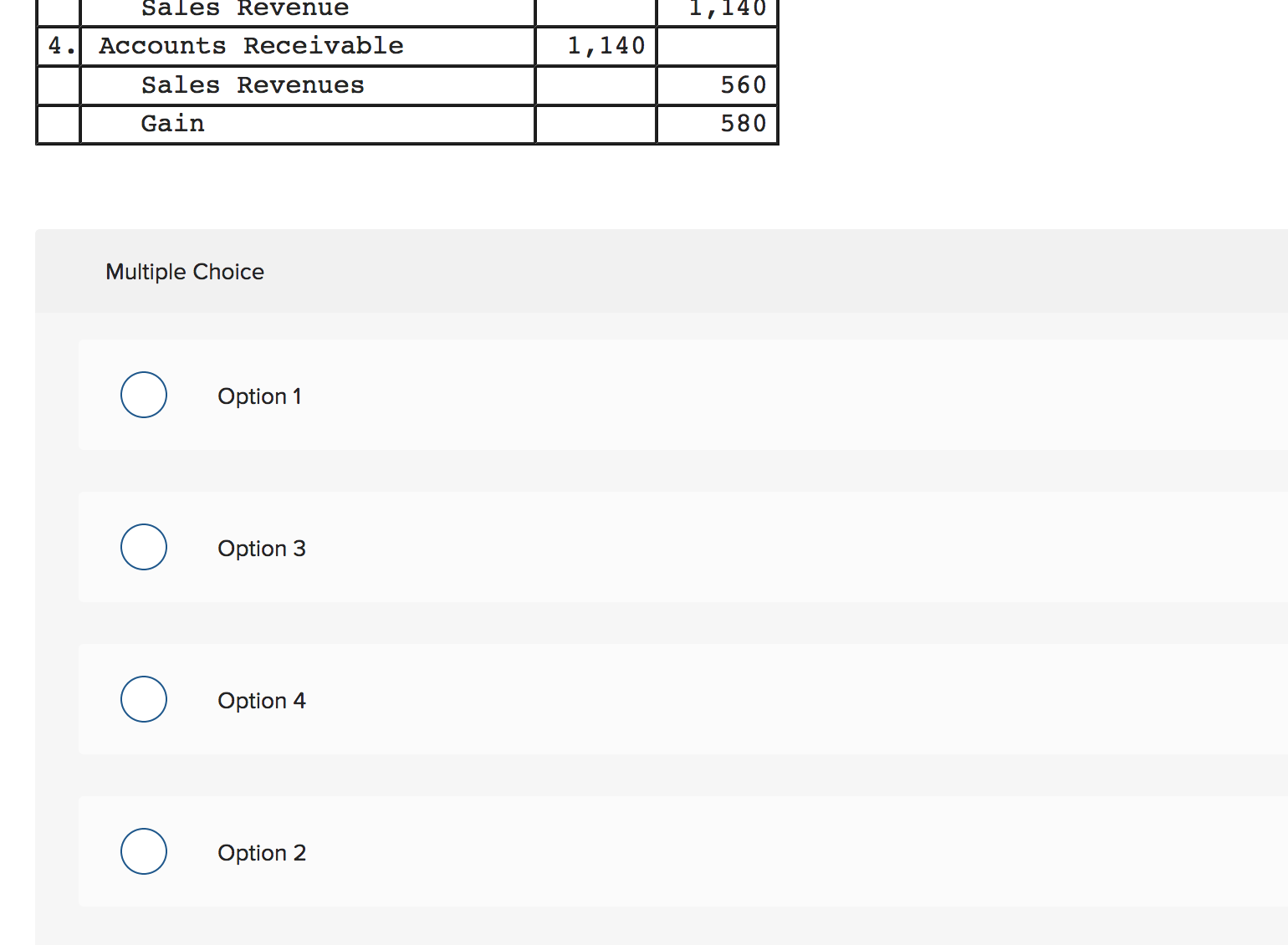 Sales Revenue
1,140
4.| Accounts Receivable
1,140
Sales Revenues
560
Gain
580
Multiple Choice
Option 1
Option 3
Option 4
Option 2
