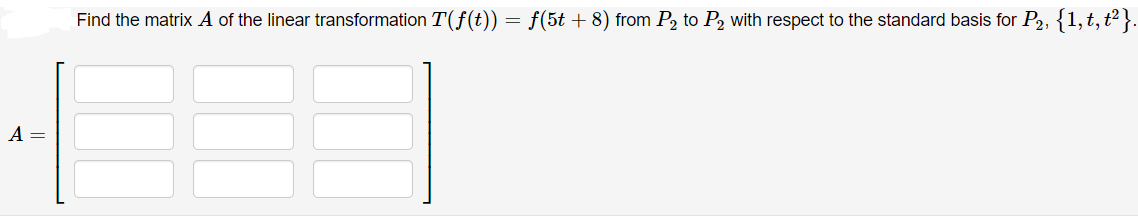 Find the matrix A of the linear transformation T(f(t)) = f(5t + 8) from P2 to P2 with respect to the standard basis for P2, {1,t,t²}.
A =
