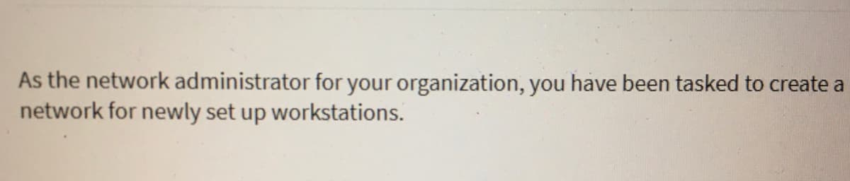 As the network administrator for your organization, you have been tasked to create a
network for newly set up workstations.
