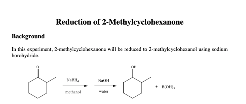 Reduction of 2-Methylcyclohexanone
Background
In this experiment, 2-methylcyclohexanone will be reduced to 2-methylcyclohexanol using sodium
borohydride.
он
NaBH4
NaOH
+ B(OH)3
methanol
water
