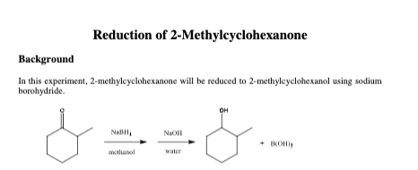 Reduction of 2-Methylcyclohexanone
Background
In this experiment, 2-methyleyclohexanone will be reduced to 2-methyleyclohexanol using sodium
borohydride.
OH
NalB,
NaOH
BOH
wethanol
water

