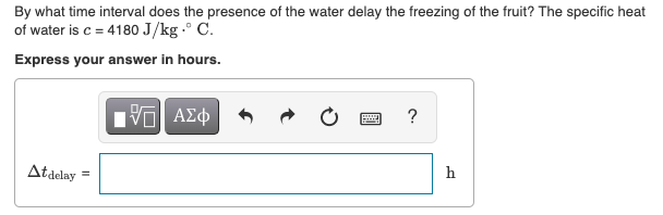 By what time interval does the presence of the water delay the freezing of the fruit? The specific heat
of water is c = 4180 J/kg .° C.
Express your answer in hours.
Atdelay
h
