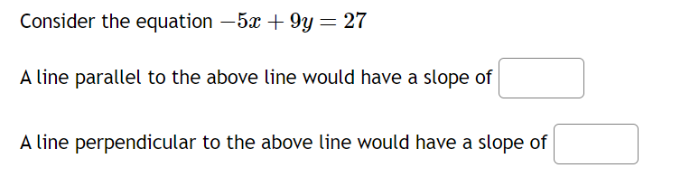 Consider the equation −5x +9y = 27
A line parallel to the above line would have a slope of
A line perpendicular to the above line would have a slope of