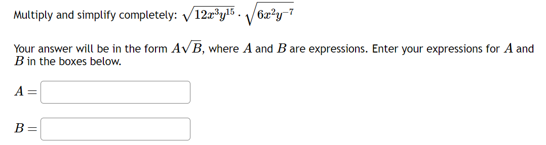 Multiply and simplify completely: √12x³y¹5.6x²y-7
Your answer will be in the form A√B, where A and B are expressions. Enter your expressions for A and
B in the boxes below.
A
-
B =