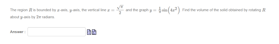 √π
The region R is bounded by x-axis, y-axis, the vertical line x =
2
about y-axis by 2π radians.
Answer:
and the graph y = · ½sin(4x²).
Find the volume of the solid obtained by rotating R