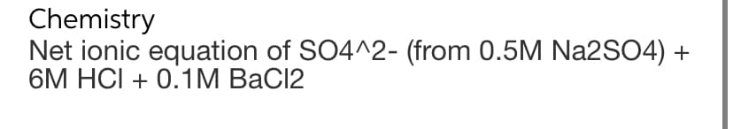 Chemistry
Net ionic equation of SO4^2- (from 0.5M Na2SO4) +
6M HCI + 0.1M BaCl2