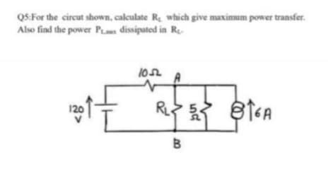 QS:For the circut shown, calculate R, which give maximum power transfer.
Also find the power Pm dissipated in R.
120
R
B
