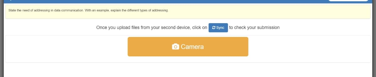 State the need of addressing in data communication. With an example, explain the different types of addressing.
Once you upload files from your second device, click on S Sync to check your submission
O Camera
