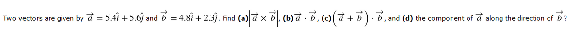 5.4î + 5.6j and b = 4.8i + 2.3}. Find (a)
(ba b, ()(a + b). b, and (d) the component of å along the direction of b?
Two vectors are given by
=
