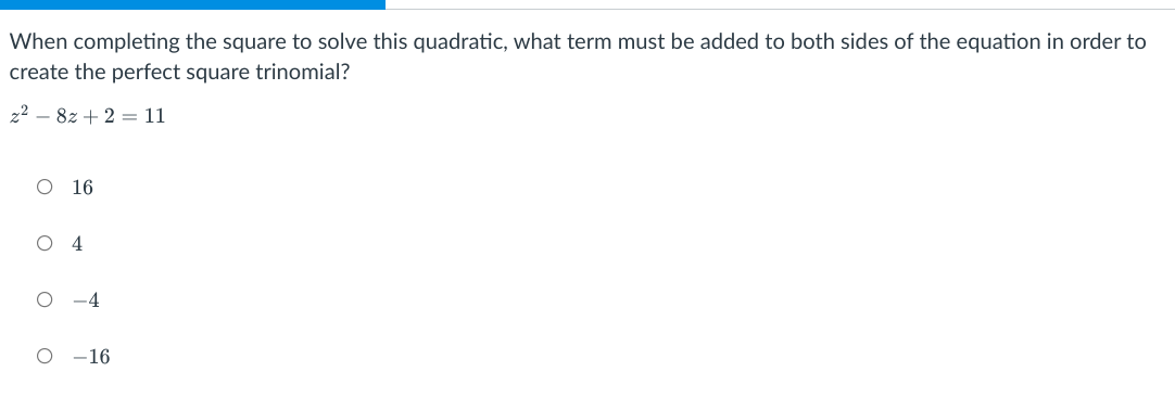 When completing the square to solve this quadratic, what term must be added to both sides of the equation in order to
create the perfect square trinomial?
z2 – 8z + 2 = 11
O 16
O 4
O -4
-16
