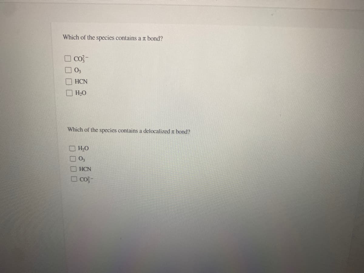 Which of the species contains a r bond?
co3-
03
HCN
H,0
Which of the species contains a delocalized a bond?
H,0
HCN
O Co-
