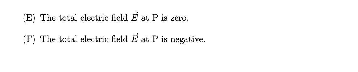 (E) The total electric field E at P is zero.
(F) The total electric field E at P is negative.
